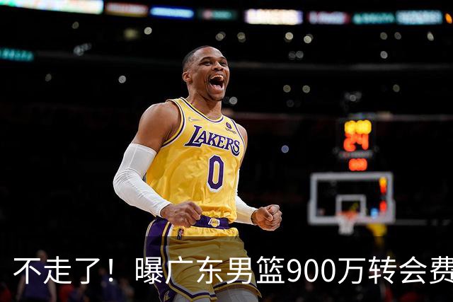 不走了！曝广东男篮900万转会费签下昔日状元内线，杜锋拒绝摆烂